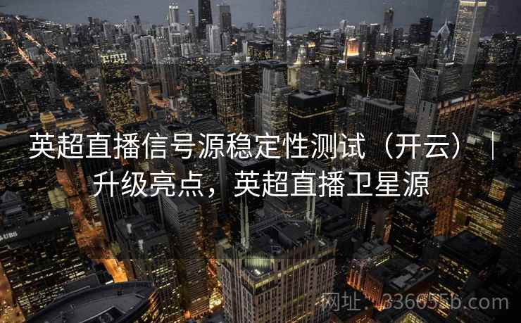 英超直播信号源稳定性测试(开云)|升级亮点,英超直播卫星源 英超直播信号源稳定性测试(开云)|升级亮点,英超直播卫星源