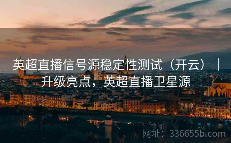 英超直播信号源稳定性测试(开云)|升级亮点,英超直播卫星源 英超直播信号源稳定性测试(开云)|升级亮点,英超直播卫星源