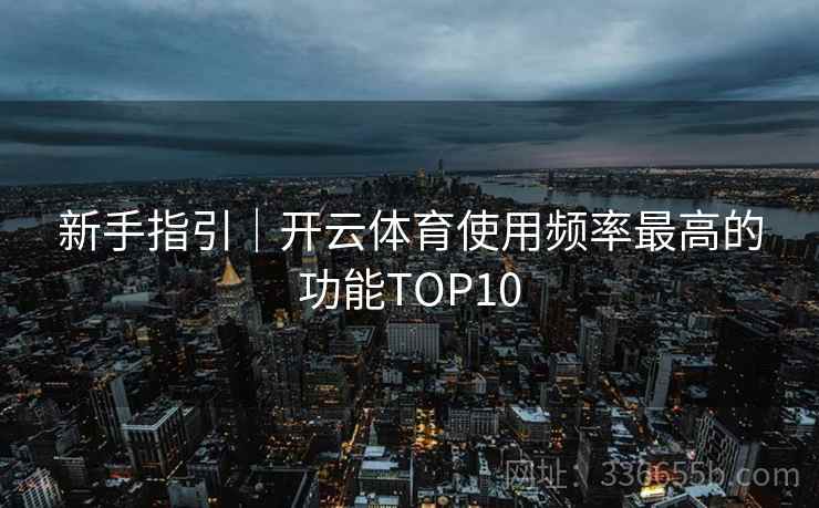 新手指引|开云体育使用频率最高的功能TOP10 新手指引|开云体育使用频率最高的功能TOP10