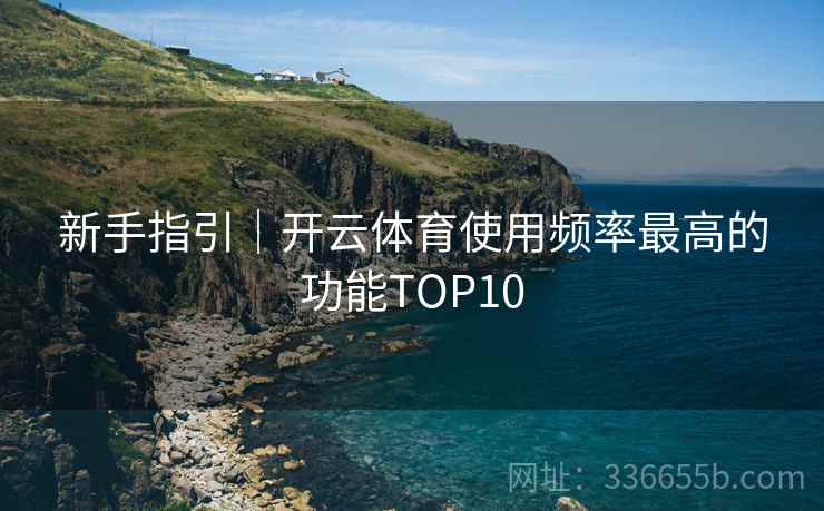 新手指引|开云体育使用频率最高的功能TOP10 新手指引|开云体育使用频率最高的功能TOP10