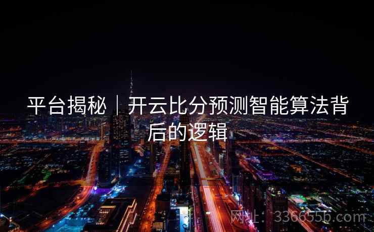 平台揭秘｜开云比分预测智能算法背后的逻辑