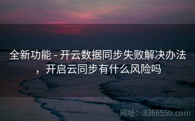 全新功能 - 开云数据同步失败解决办法,开启云同步有什么风险吗 全新功能 - 开云数据同步失败解决办法,开启云同步有什么风险吗