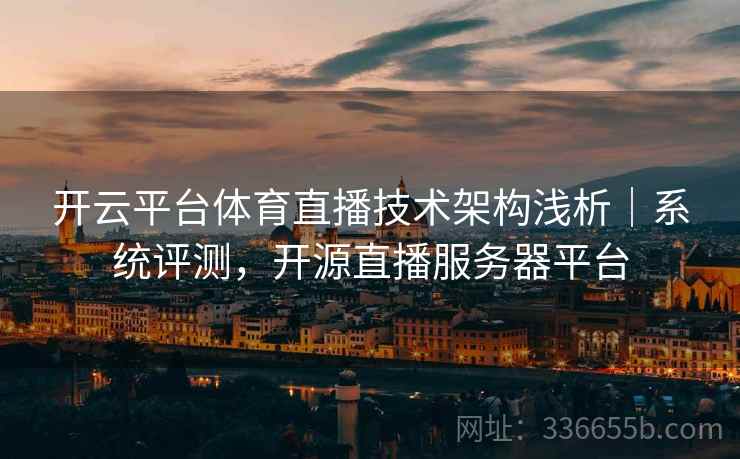 开云平台体育直播技术架构浅析|系统评测,开源直播服务器平台 开云平台体育直播技术架构浅析|系统评测,开源直播服务器平台