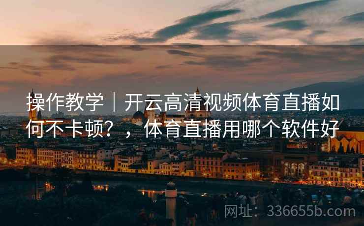 操作教学|开云高清视频体育直播如何不卡顿?,体育直播用哪个软件好 操作教学|开云高清视频体育直播如何不卡顿?,体育直播用哪个软件好