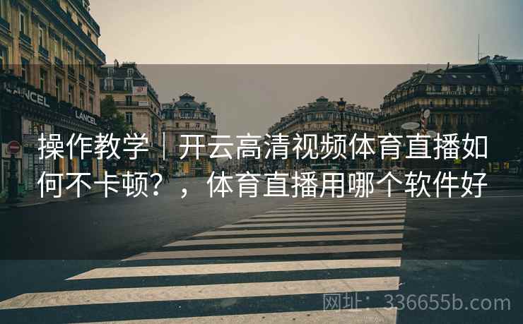 操作教学|开云高清视频体育直播如何不卡顿?,体育直播用哪个软件好 操作教学|开云高清视频体育直播如何不卡顿?,体育直播用哪个软件好