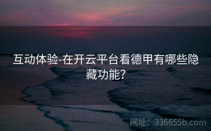 互动体验-在开云平台看德甲有哪些隐藏功能？