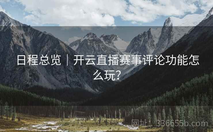 日程总览|开云直播赛事评论功能怎么玩? 日程总览|开云直播赛事评论功能怎么玩?