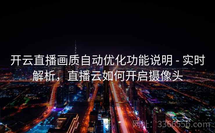 开云直播画质自动优化功能说明 - 实时解析，直播云如何开启摄像头