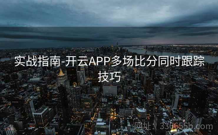 实战指南-开云APP多场比分同时跟踪技巧