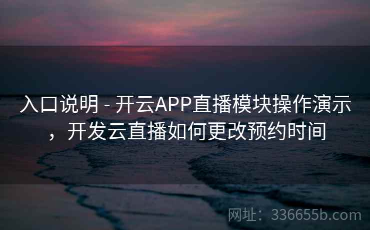 入口说明 - 开云APP直播模块操作演示，开发云直播如何更改预约时间