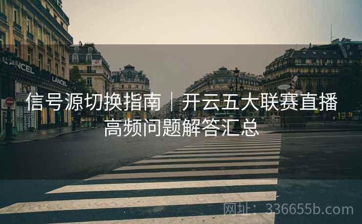 信号源切换指南|开云五大联赛直播高频问题解答汇总 信号源切换指南|开云五大联赛直播高频问题解答汇总