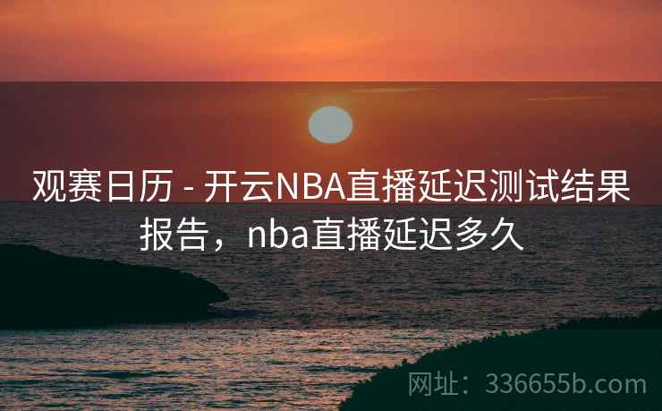 观赛日历 - 开云NBA直播延迟测试结果报告,nba直播延迟多久 观赛日历 - 开云NBA直播延迟测试结果报告,nba直播延迟多久