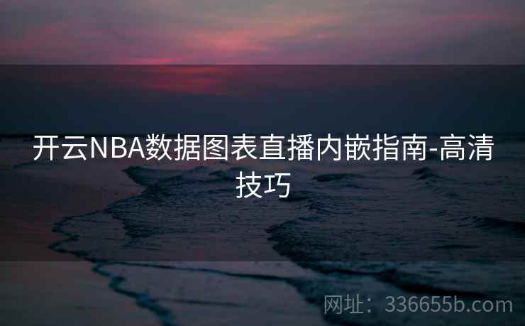 开云NBA数据图表直播内嵌指南-高清技巧 开云NBA数据图表直播内嵌指南-高清技巧