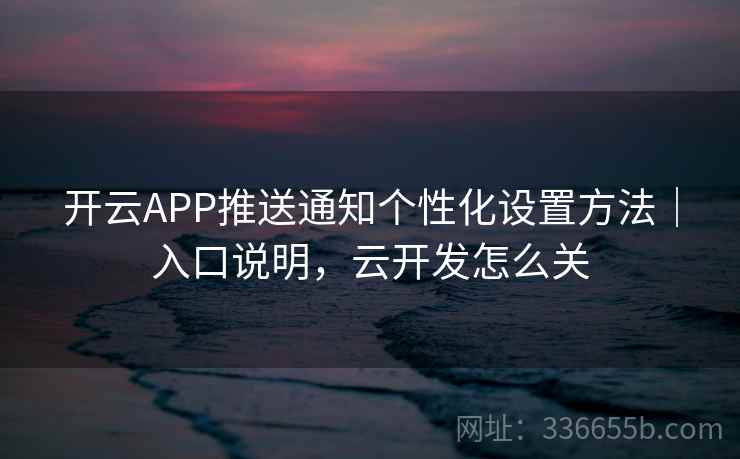 开云APP推送通知个性化设置方法｜入口说明，云开发怎么关