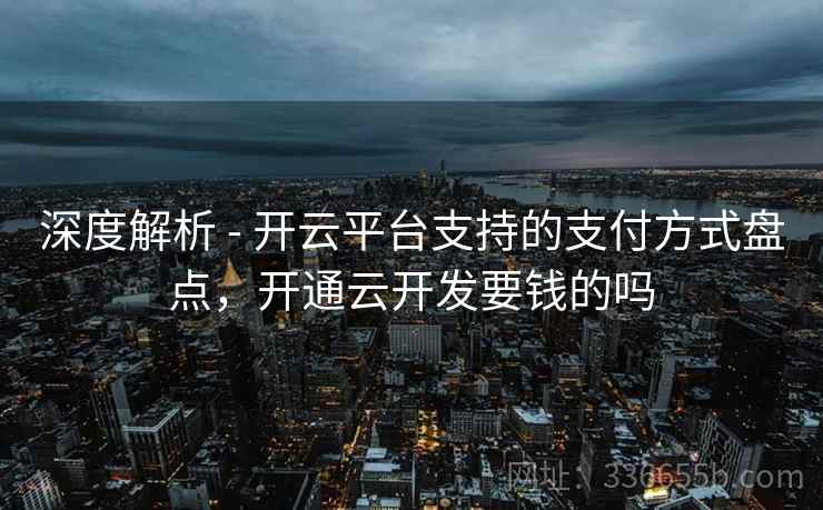 深度解析 - 开云平台支持的支付方式盘点,开通云开发要钱的吗 深度解析 - 开云平台支持的支付方式盘点,开通云开发要钱的吗