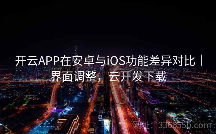 开云APP在安卓与iOS功能差异对比|界面调整,云开发下载 开云APP在安卓与iOS功能差异对比|界面调整,云开发下载