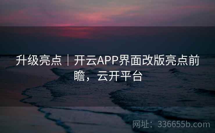 升级亮点|开云APP界面改版亮点前瞻,云开平台 升级亮点|开云APP界面改版亮点前瞻,云开平台