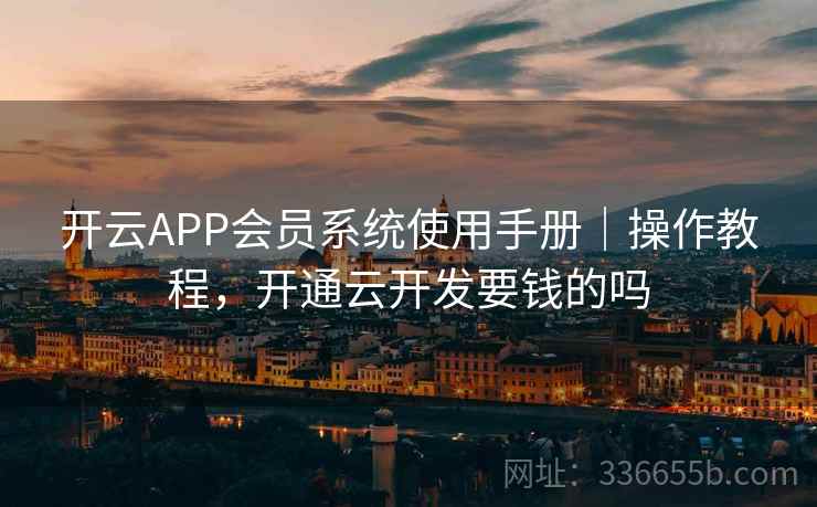 开云APP会员系统使用手册|操作教程,开通云开发要钱的吗 开云APP会员系统使用手册|操作教程,开通云开发要钱的吗