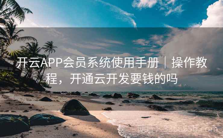 开云APP会员系统使用手册|操作教程,开通云开发要钱的吗 开云APP会员系统使用手册|操作教程,开通云开发要钱的吗