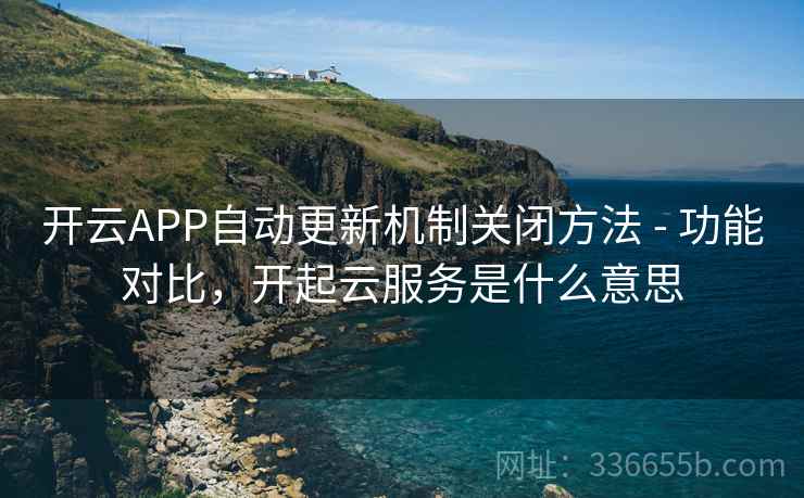 开云APP自动更新机制关闭方法 - 功能对比，开起云服务是什么意思