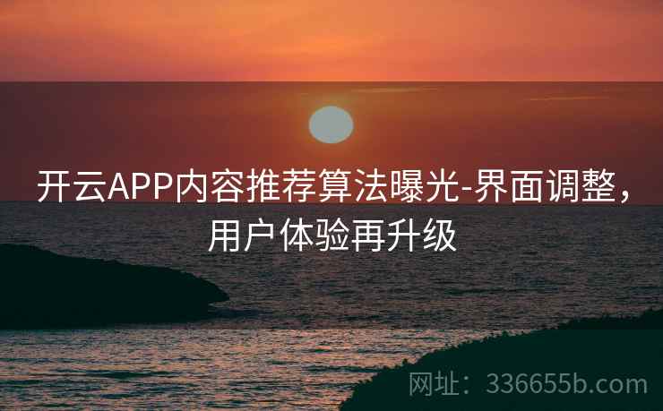 开云APP内容推荐算法曝光-界面调整,用户体验再升级 开云APP内容推荐算法曝光-界面调整,用户体验再升级