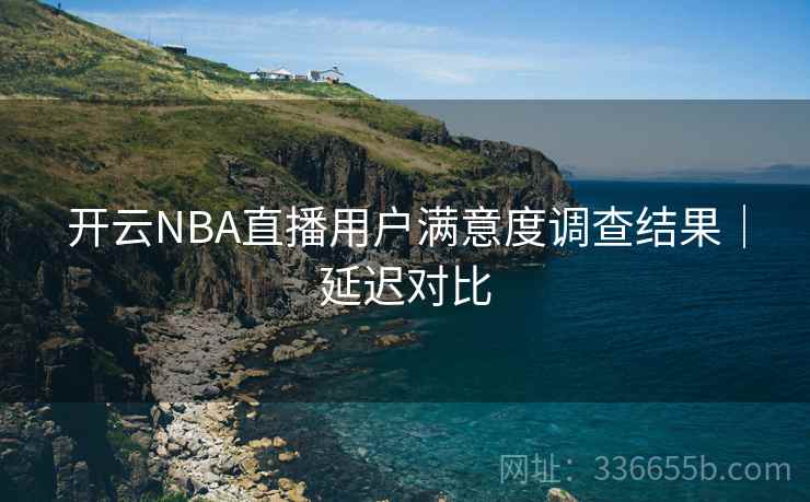 开云NBA直播用户满意度调查结果｜延迟对比