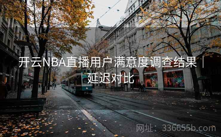 开云NBA直播用户满意度调查结果｜延迟对比