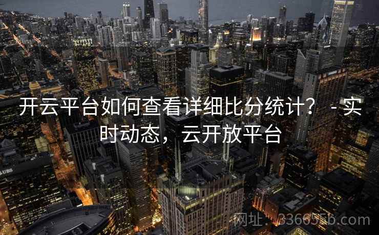 开云平台如何查看详细比分统计？ - 实时动态，云开放平台