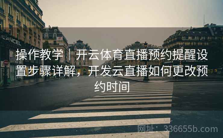 操作教学|开云体育直播预约提醒设置步骤详解,开发云直播如何更改预约时间 操作教学|开云体育直播预约提醒设置步骤详解,开发云直播如何更改预约时间