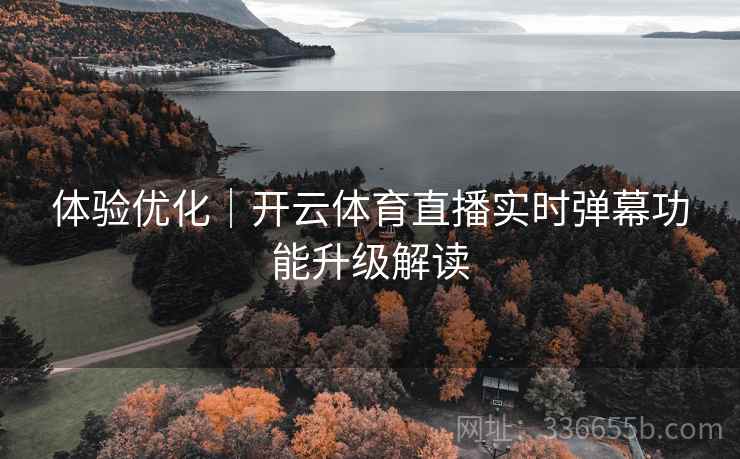体验优化｜开云体育直播实时弹幕功能升级解读