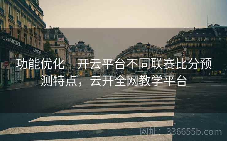 功能优化｜开云平台不同联赛比分预测特点，云开全网教学平台