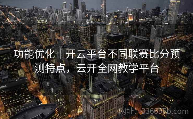 功能优化｜开云平台不同联赛比分预测特点，云开全网教学平台