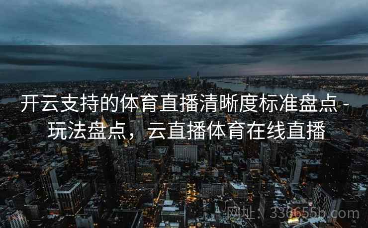 开云支持的体育直播清晰度标准盘点 - 玩法盘点,云直播体育在线直播 开云支持的体育直播清晰度标准盘点 - 玩法盘点,云直播体育在线直播