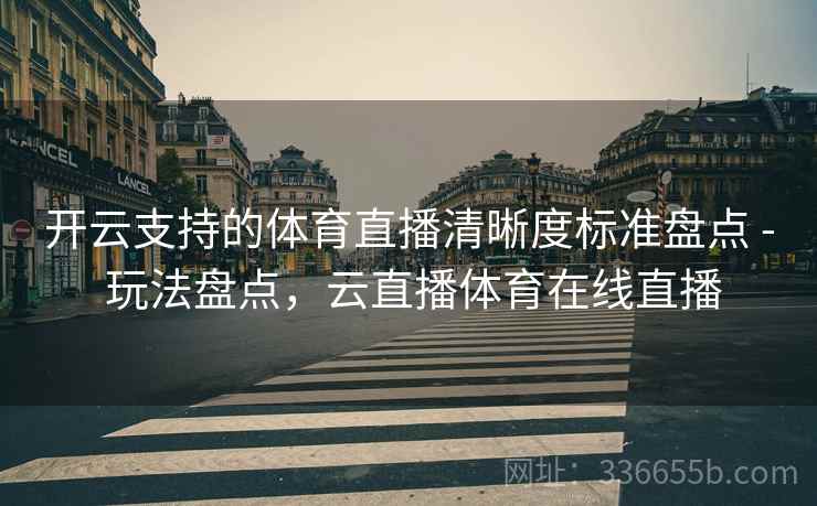 开云支持的体育直播清晰度标准盘点 - 玩法盘点,云直播体育在线直播 开云支持的体育直播清晰度标准盘点 - 玩法盘点,云直播体育在线直播