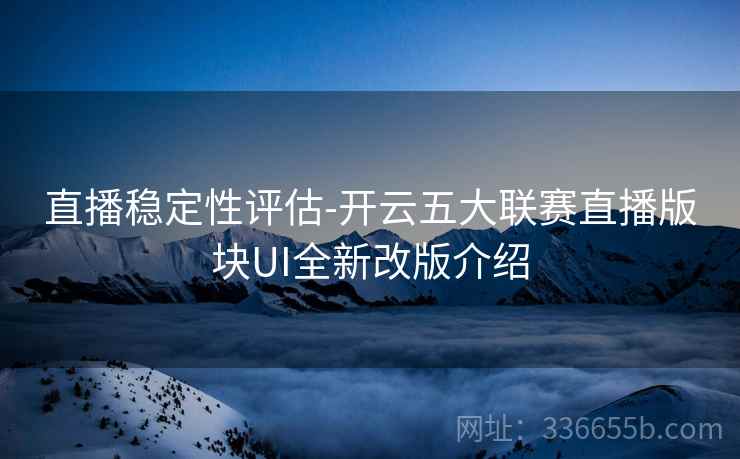 直播稳定性评估-开云五大联赛直播版块UI全新改版介绍 直播稳定性评估-开云五大联赛直播版块UI全新改版介绍