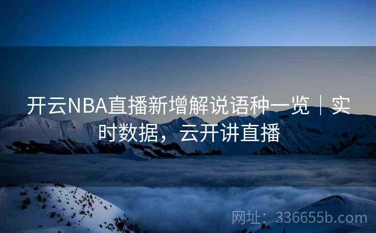 开云NBA直播新增解说语种一览|实时数据,云开讲直播 开云NBA直播新增解说语种一览|实时数据,云开讲直播