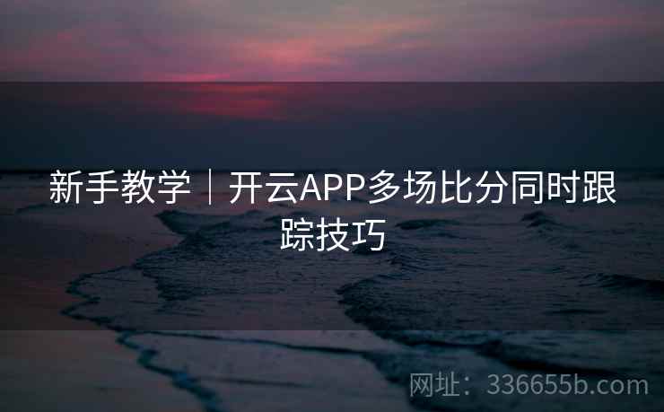 新手教学｜开云APP多场比分同时跟踪技巧