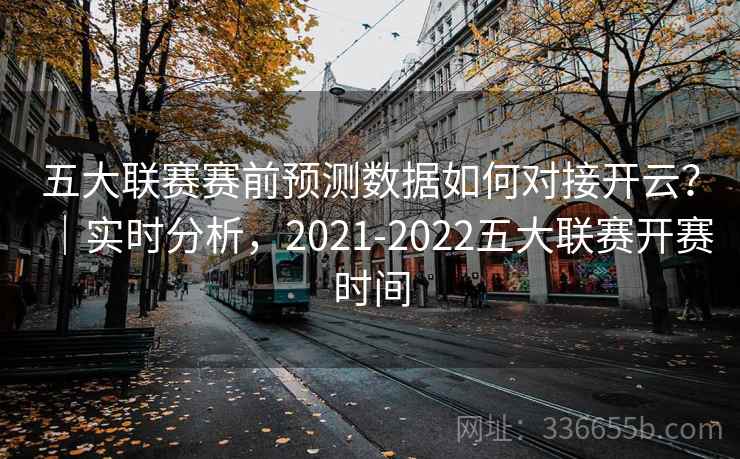 五大联赛赛前预测数据如何对接开云?|实时分析,2021-2022五大联赛开赛时间 五大联赛赛前预测数据如何对接开云?|实时分析,2021-2022五大联赛开赛时间