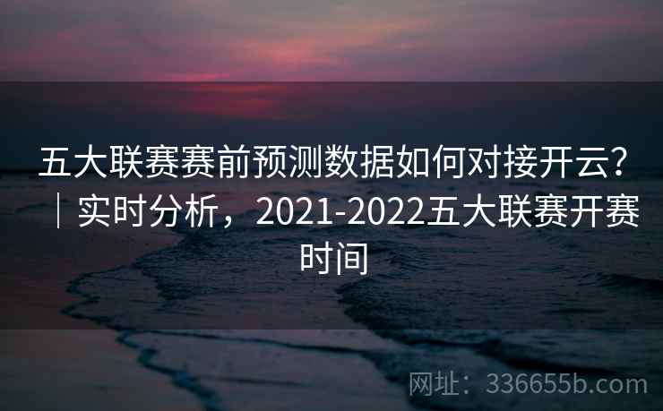 五大联赛赛前预测数据如何对接开云?|实时分析,2021-2022五大联赛开赛时间 五大联赛赛前预测数据如何对接开云?|实时分析,2021-2022五大联赛开赛时间