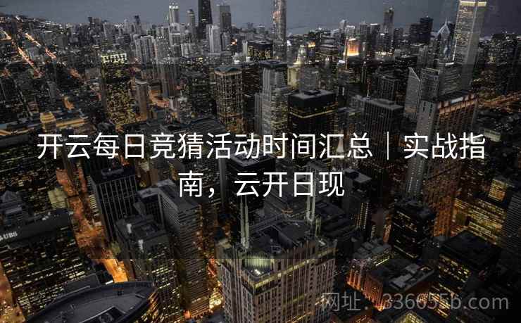 开云每日竞猜活动时间汇总|实战指南,云开日现 开云每日竞猜活动时间汇总|实战指南,云开日现