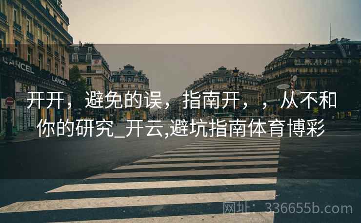 开开，避免的误，指南开，，从不和你的研究_开云,避坑指南体育博彩