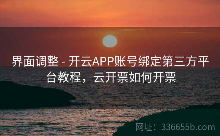 界面调整 - 开云APP账号绑定第三方平台教程，云开票如何开票