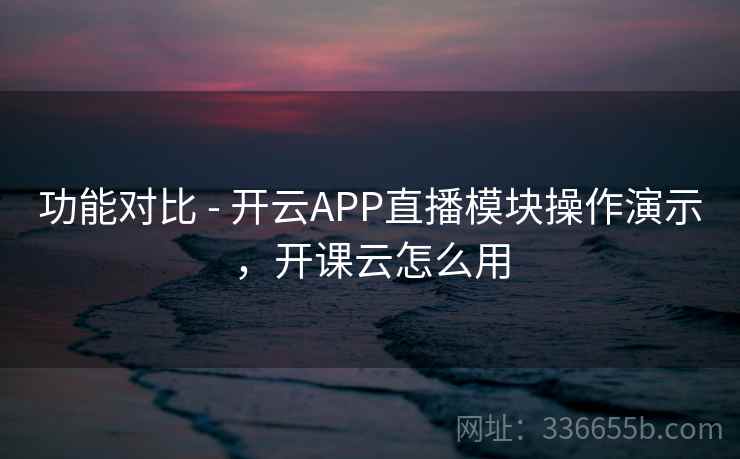 功能对比 - 开云APP直播模块操作演示,开课云怎么用 功能对比 - 开云APP直播模块操作演示,开课云怎么用