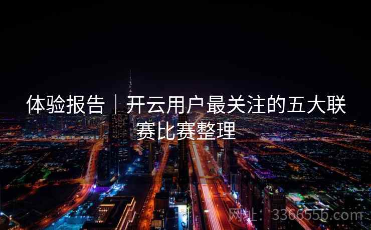 体验报告|开云用户最关注的五大联赛比赛整理 体验报告|开云用户最关注的五大联赛比赛整理