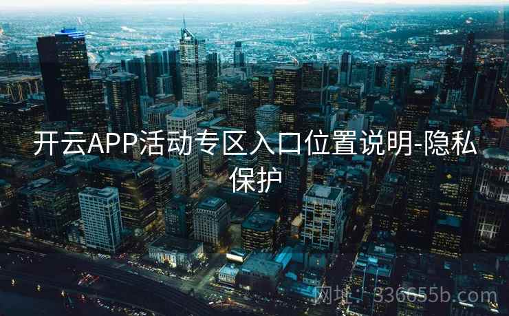 开云APP活动专区入口位置说明-隐私保护 开云APP活动专区入口位置说明-隐私保护