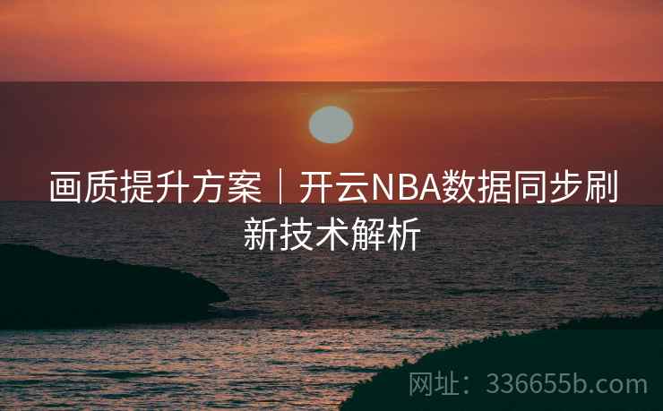 画质提升方案|开云NBA数据同步刷新技术解析 画质提升方案|开云NBA数据同步刷新技术解析