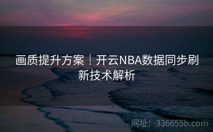 画质提升方案|开云NBA数据同步刷新技术解析 画质提升方案|开云NBA数据同步刷新技术解析