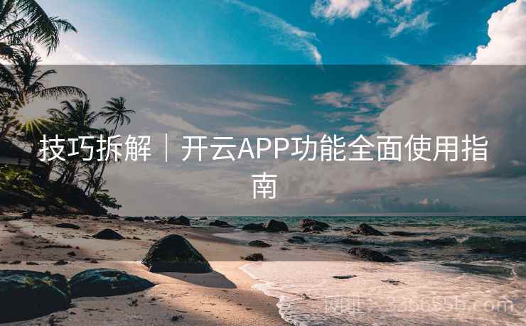 技巧拆解|开云APP功能全面使用指南 技巧拆解|开云APP功能全面使用指南