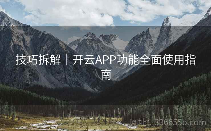 技巧拆解|开云APP功能全面使用指南 技巧拆解|开云APP功能全面使用指南