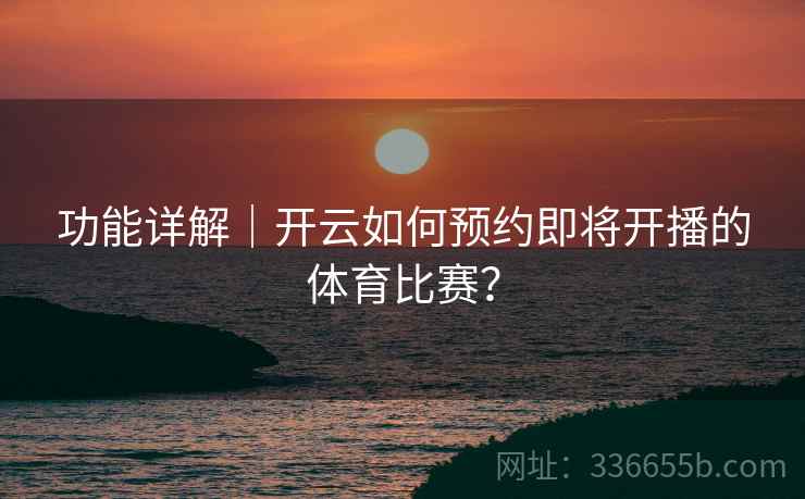 功能详解｜开云如何预约即将开播的体育比赛？